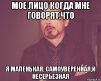 мое лицо когда мне говорят,что я маленькая, самоуверенная,и несерьезная