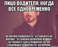 лицо водителя, когда все одновременно на моряке пожалуйста! ; остановите на моряке! ; остановку на моряке можно? остановите здесь пожалуйста!; на следующей пожалуйста!; на моряке!