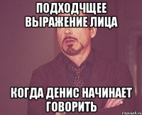 подходчщее выражение лица когда денис начинает говорить