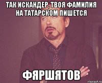 так искандер, твоя фамилия на татарском пишется фяршятов