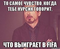 то самое чувство, когда тебе нурсик говорит, что выиграет в fifa