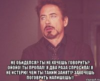  не обиделся? ты не хочешь говорить? ойойо! ты пропал! я два раза спросила! я не истерю! чем ты таким занят!? захочешь поговрить напишешь!!