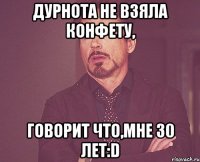 дурнота не взяла конфету, говорит что,мне 30 лет:d