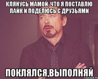 клянусь мамой, что я поставлю лайк и поделюсь с друзьями поклялся,выполняй