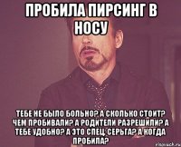 пробила пирсинг в носу тебе не было больно? а сколько стоит? чем пробивали? а родители разрешили? а тебе удобно? а это спец. серьга? а когда пробила?