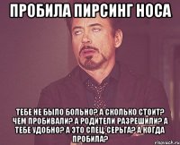 пробила пирсинг носа тебе не было больно? а сколько стоит? чем пробивали? а родители разрешили? а тебе удобно? а это спец. серьга? а когда пробила?