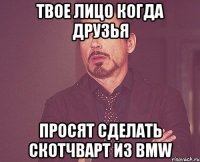 твое лицо когда друзья просят сделать скотчварт из bmw