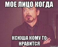 мое лицо когда ксюша кому то нравится