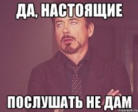 да, настоящие послушать не дам