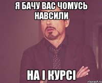 я бачу вас чомусь навсили на i курсі