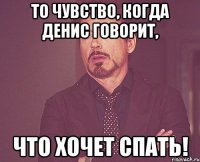 то чувство, когда денис говорит, что хочет спать!