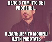 дело в том что вы уволены... и дальше что можеш идти работать