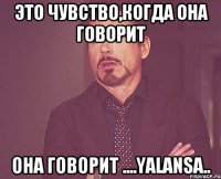 это чувство,когда она говорит она говорит ....yalansa..