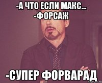 -а что если макс... -форсаж -супер форварад