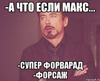 -а что если макс... -супер форварад -форсаж