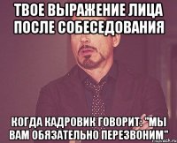 твое выражение лица после собеседования когда кадровик говорит: "мы вам обязательно перезвоним"