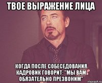 твое выражение лица когда после собеседования кадровик говорит: "мы вам обязательно презвоним"