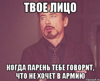 твое лицо когда парень тебе говорит, что не хочет в армию