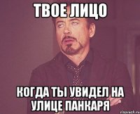 твое лицо когда ты увидел на улице панкаря