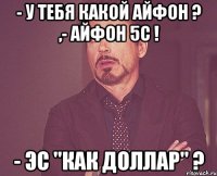 - у тебя какой айфон ? ,- айфон 5с ! - эс "как доллар" ?