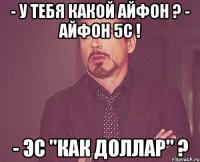 - у тебя какой айфон ? - айфон 5с ! - эс "как доллар" ?