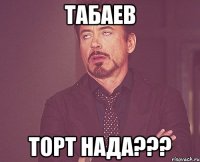 табаев торт нада???