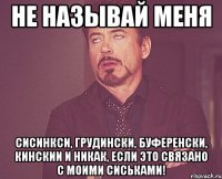 не называй меня сисинкси, грудински, буференски, кинскии и никак, если это связано с моими сиськами!