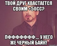 твой друг хвастается своим +50сс? пффффффф.... у него же черный байк!