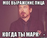 мое выражение лица когда ты марк-_-