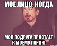 мое лицо, когда моя подруга пристает к моему парню