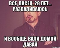 все, писец, 28 лет... разваливаюсь и вообще, вали домой давай