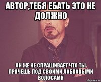 автор,тебя ебать это не должно он же не спрашивает что ты прячешь под своими лобковыми волосами