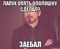 лапух опять ололошку сделал? заебал