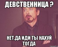 девственница ? нет.да иди ты нахуй тогда