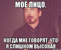 моё лицо, когда мне говорят, что я слишком высокая