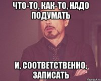 что-то, как-то, надо подумать и, соответственно, записать