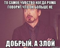 то самое чувство когда рома говорит что он больше не добрый, а злой