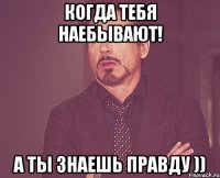 когда тебя наебывают! а ты знаешь правду ))