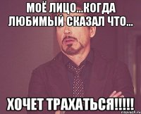 моё лицо...когда любимый сказал что... хочет трахаться!!!