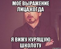 моё выражение лица,когда я вижу курящую школоту