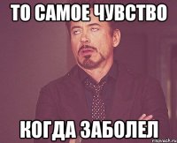 то самое чувство когда заболел