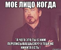 мое лицо когда "а чего это ты с ним переписываешься?? у тебя же никита есть !