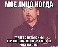 мое лицо когда "а чего это ты с ним переписываешься ?? у тебя же никита есть!"