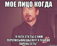 мое лицо когда "а чего это ты с ним переписываешься?? у тебя же парень есть!"