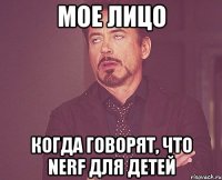 мое лицо когда говорят, что nerf для детей