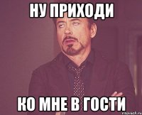 ну приходи ко мне в гости