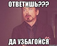 ответишь??? да узбагойся