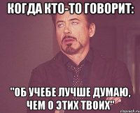 когда кто-то говорит: "об учебе лучше думаю, чем о этих твоих"