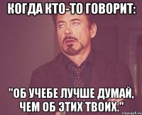 когда кто-то говорит: "об учебе лучше думай, чем об этих твоих."