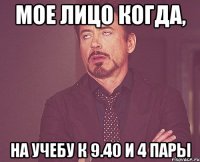 мое лицо когда, на учебу к 9.40 и 4 пары